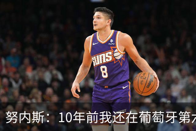 努内斯：10年前我还在葡萄牙第六级别联赛，如今与C罗共事很荣幸
